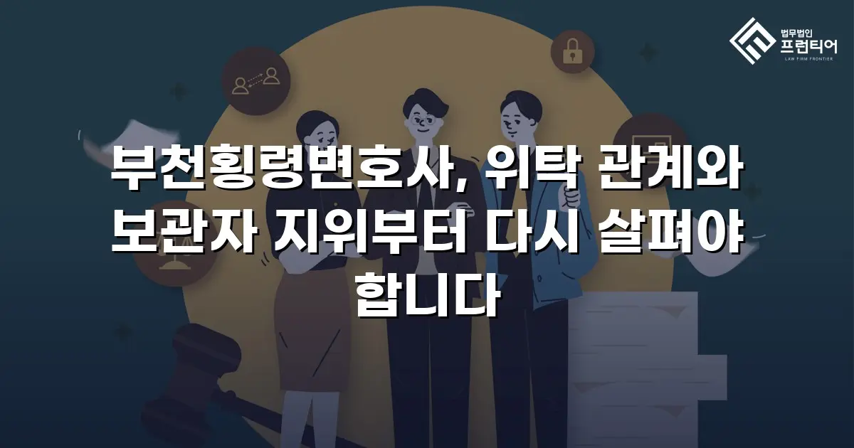 부천횡령변호사, 위탁 관계와 보관자 지위부터 다시 살펴야 합니다