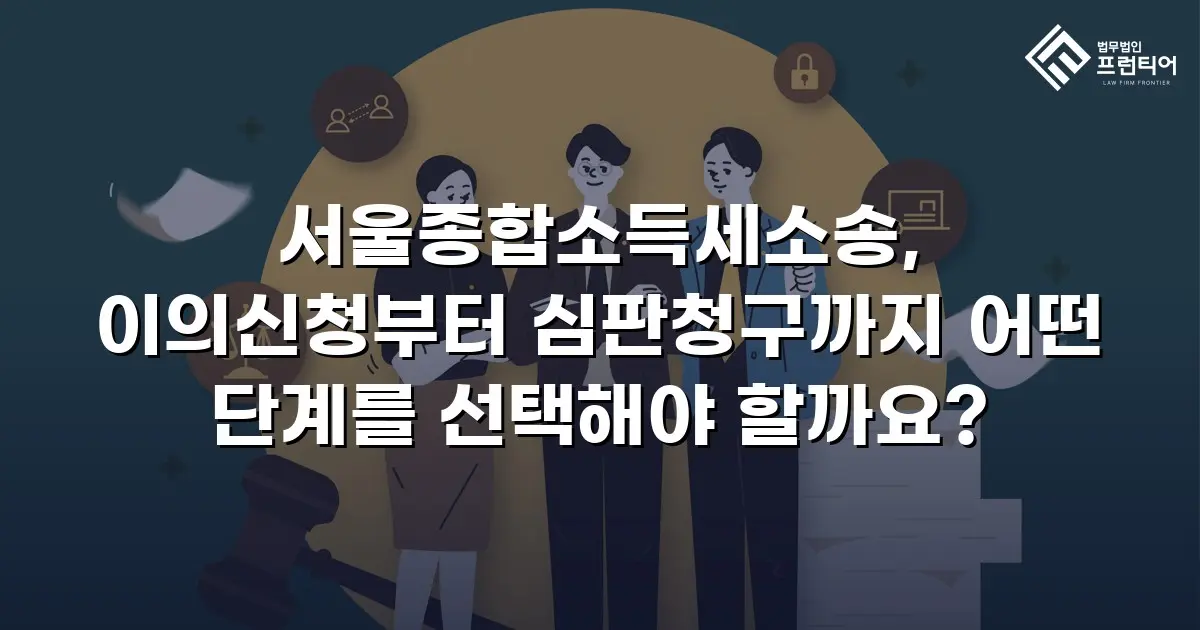서울종합소득세소송, 이의신청부터 심판청구까지 어떤 단계를 선택해야 할까요?