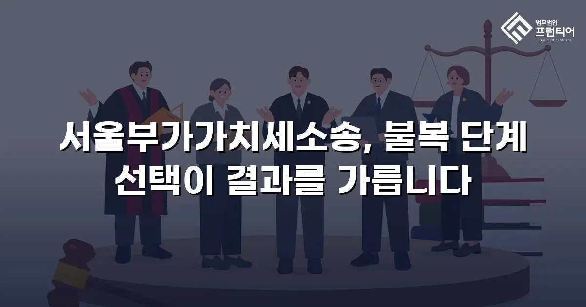 서울부가가치세소송, 불복 단계 선택이 결과를 가릅니다