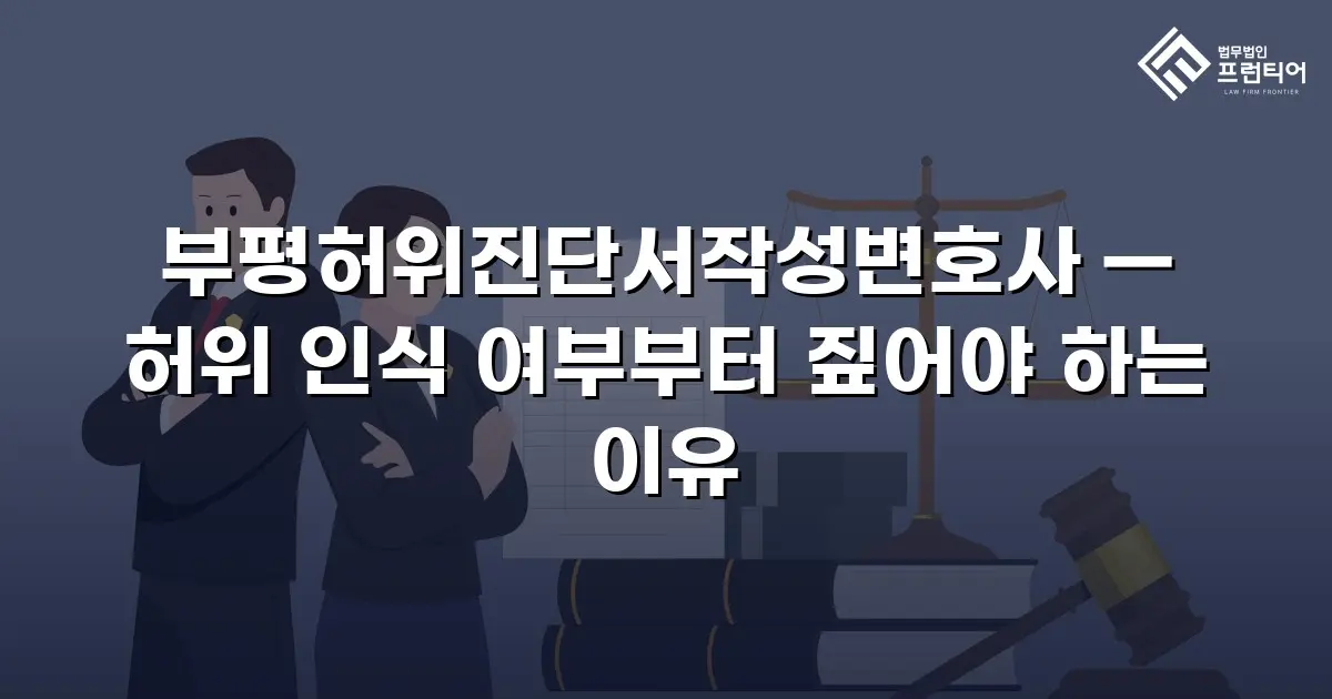 부평허위진단서작성변호사 — 허위 인식 여부부터 짚어야 하는 이유