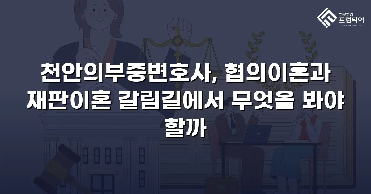 천안의부증변호사, 협의이혼과 재판이혼 갈림길에서 무엇을 봐야 할까