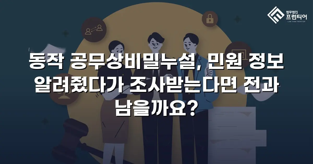 동작 공무상비밀누설, 민원 정보 알려줬다가 조사받는다면 전과 남을까요?