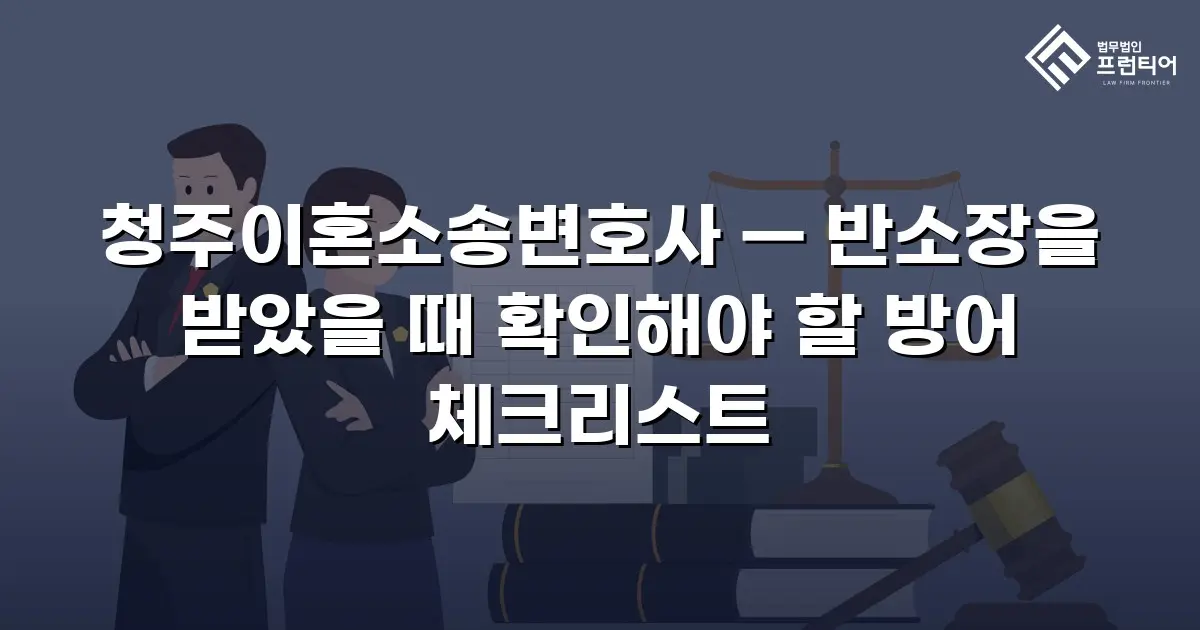 청주이혼소송변호사 — 반소장을 받았을 때 확인해야 할 방어 체크리스트