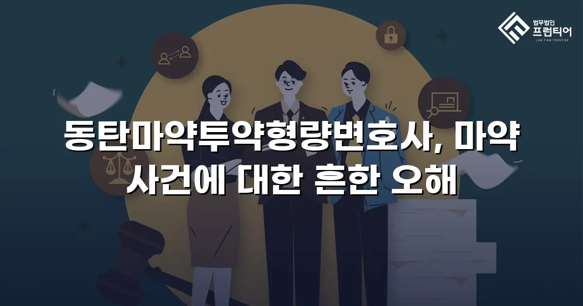 동탄마약투약형량변호사, 마약 사건에 대한 흔한 오해