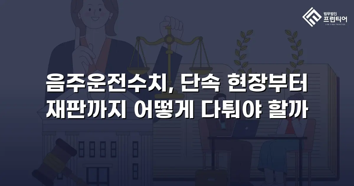 음주운전수치, 단속 현장부터 재판까지 어떻게 다퉈야 할까