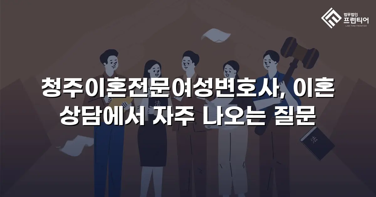 청주이혼전문여성변호사, 이혼 상담에서 자주 나오는 질문