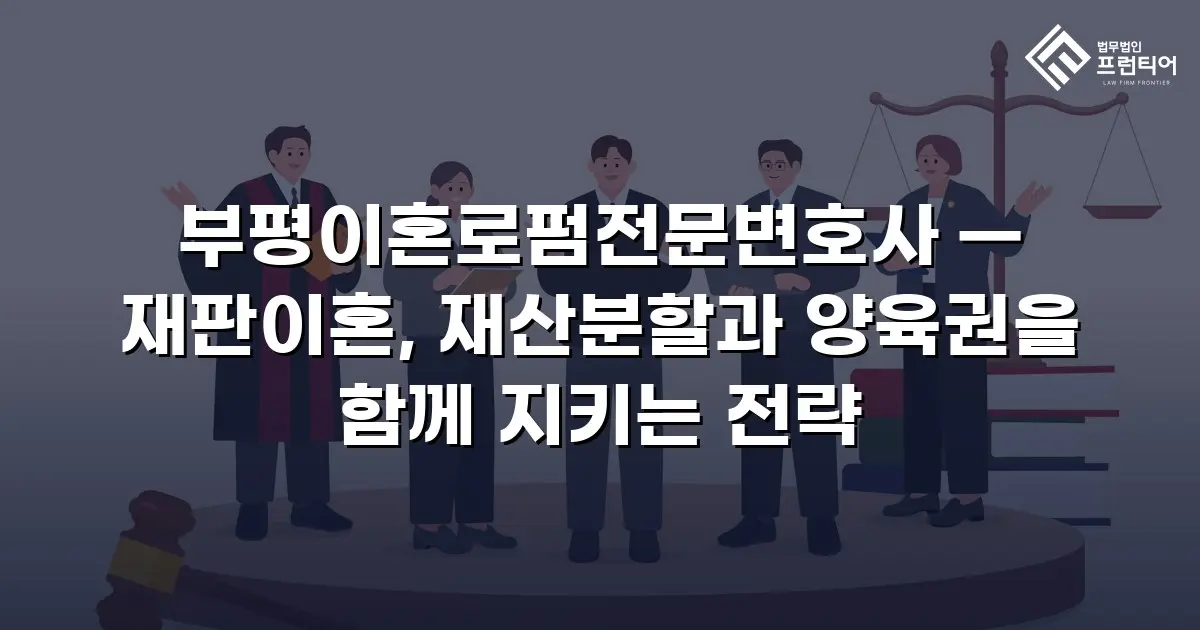 부평이혼로펌전문변호사 — 재판이혼, 재산분할과 양육권을 함께 지키는 전략