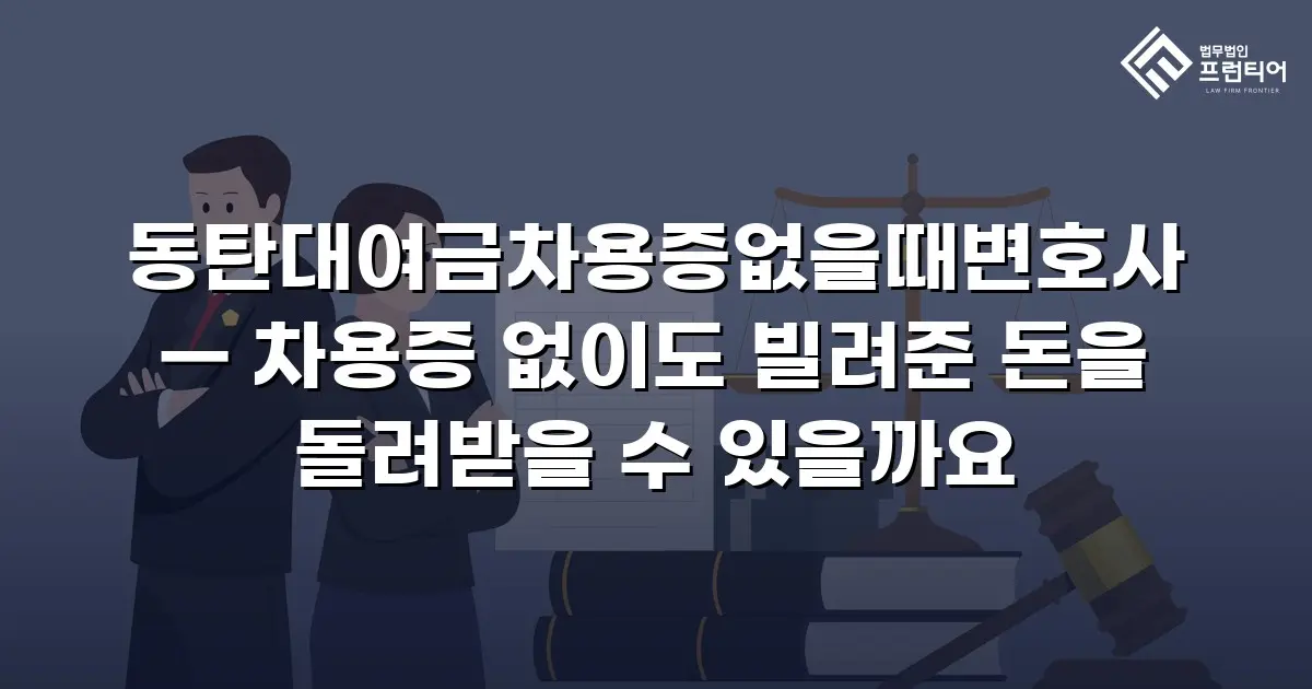 동탄대여금차용증없을때변호사 — 차용증 없이도 빌려준 돈을 돌려받을 수 있을까요