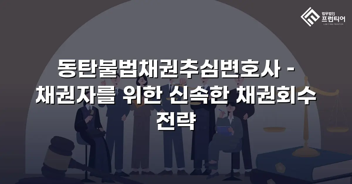 동탄불법채권추심변호사 – 채권자를 위한 신속한 채권회수 전략