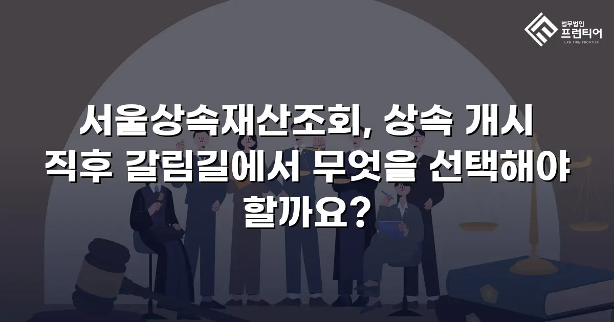 서울상속재산조회, 상속 개시 직후 갈림길에서 무엇을 선택해야 할까요?