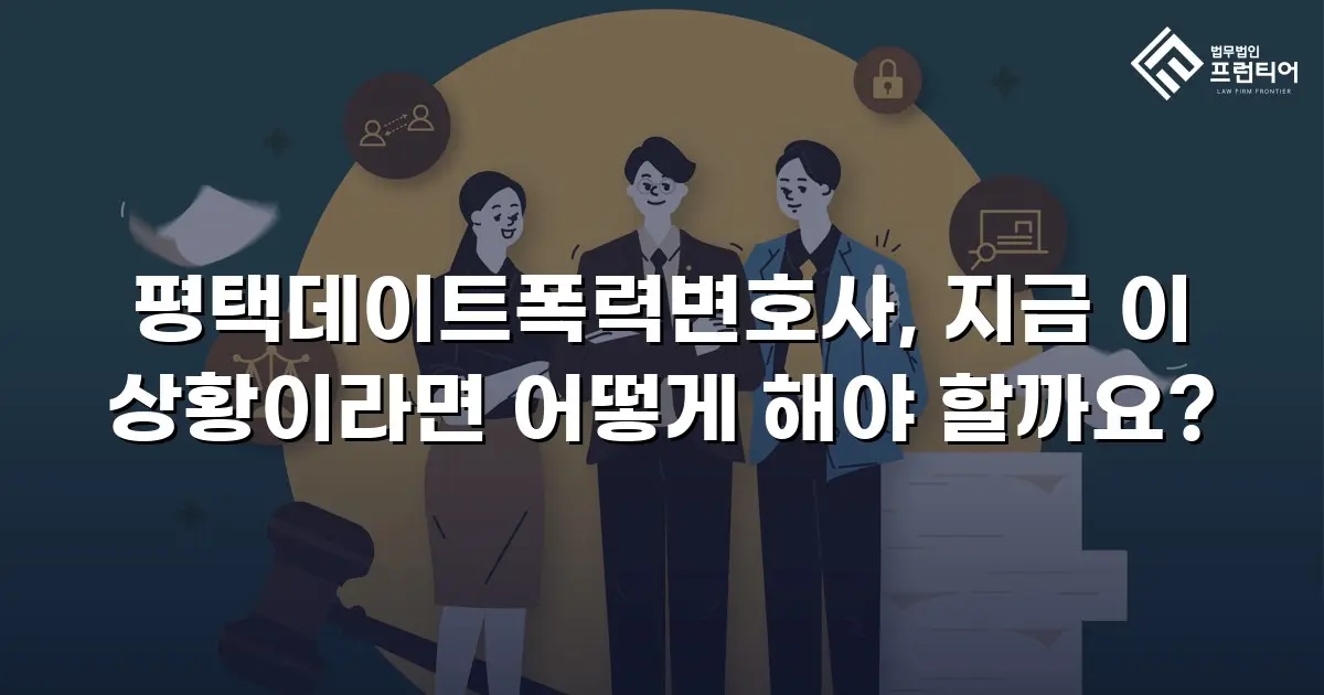 평택데이트폭력변호사, 지금 이 상황이라면 어떻게 해야 할까요?