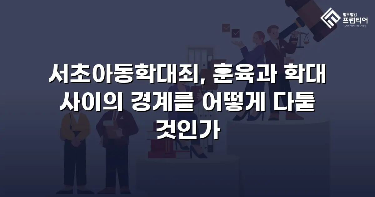 서초아동학대죄, 훈육과 학대 사이의 경계를 어떻게 다툴 것인가