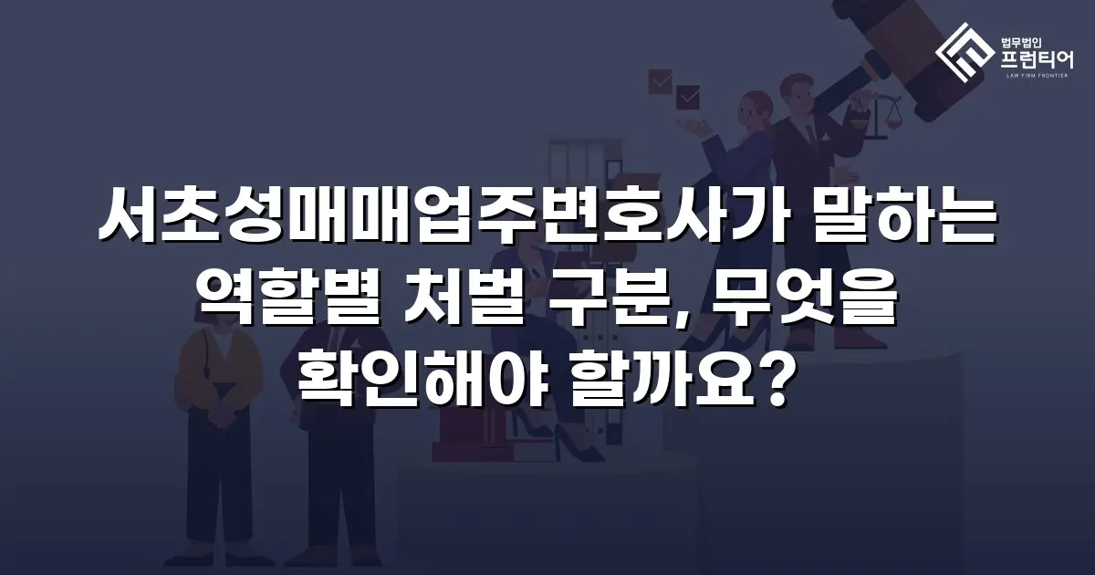 서초성매매업주변호사가 말하는 역할별 처벌 구분, 무엇을 확인해야 할까요?
