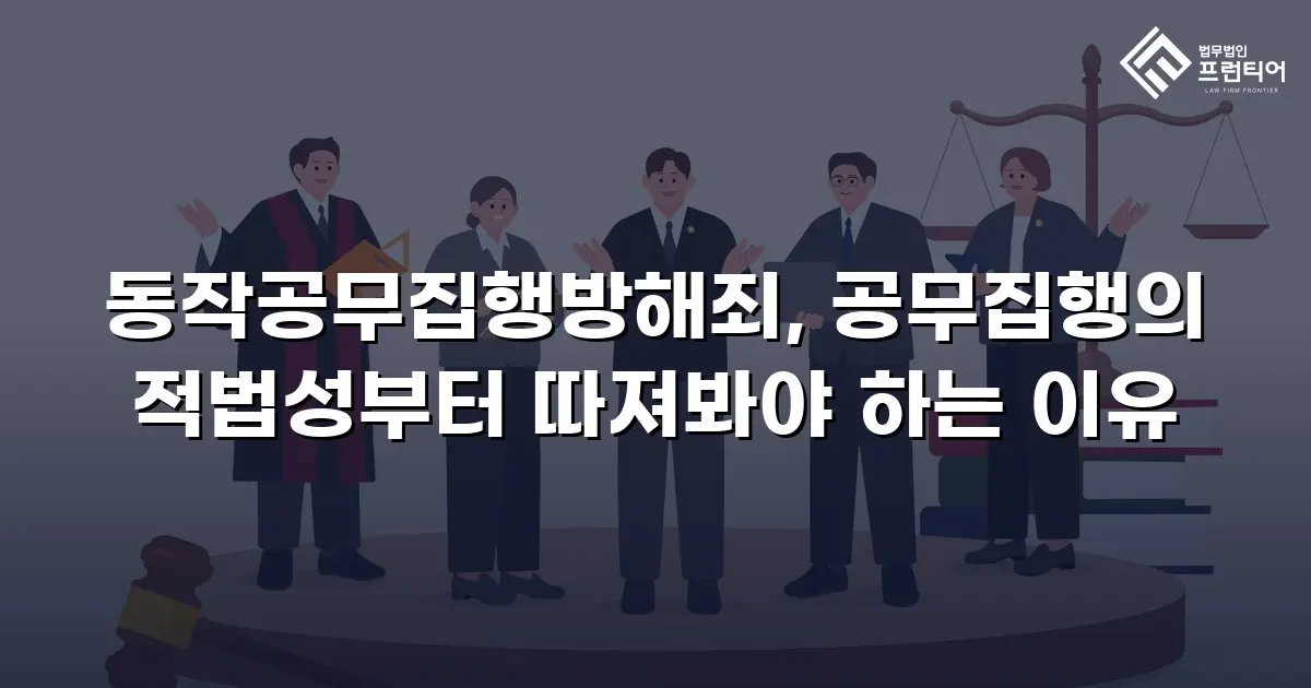 동작공무집행방해죄, 공무집행의 적법성부터 따져봐야 하는 이유