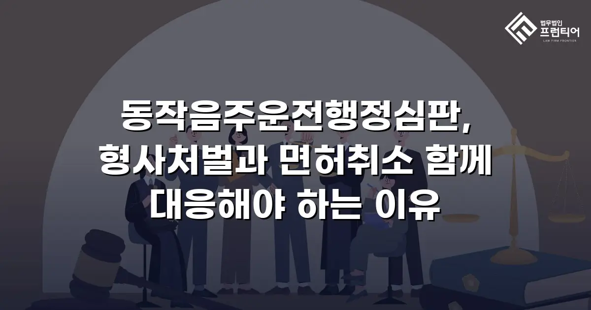 동작음주운전행정심판, 형사처벌과 면허취소 함께 대응해야 하는 이유