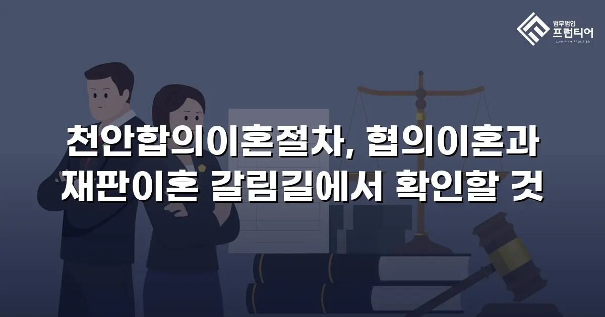 천안합의이혼절차, 협의이혼과 재판이혼 갈림길에서 확인할 것