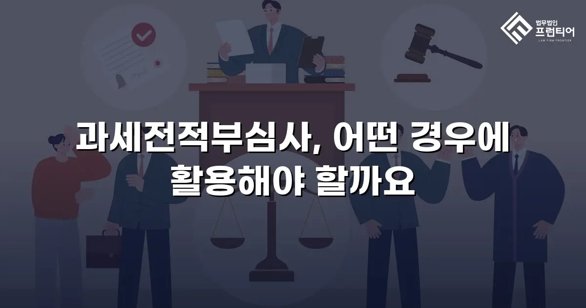 과세전적부심사, 어떤 경우에 활용해야 할까요