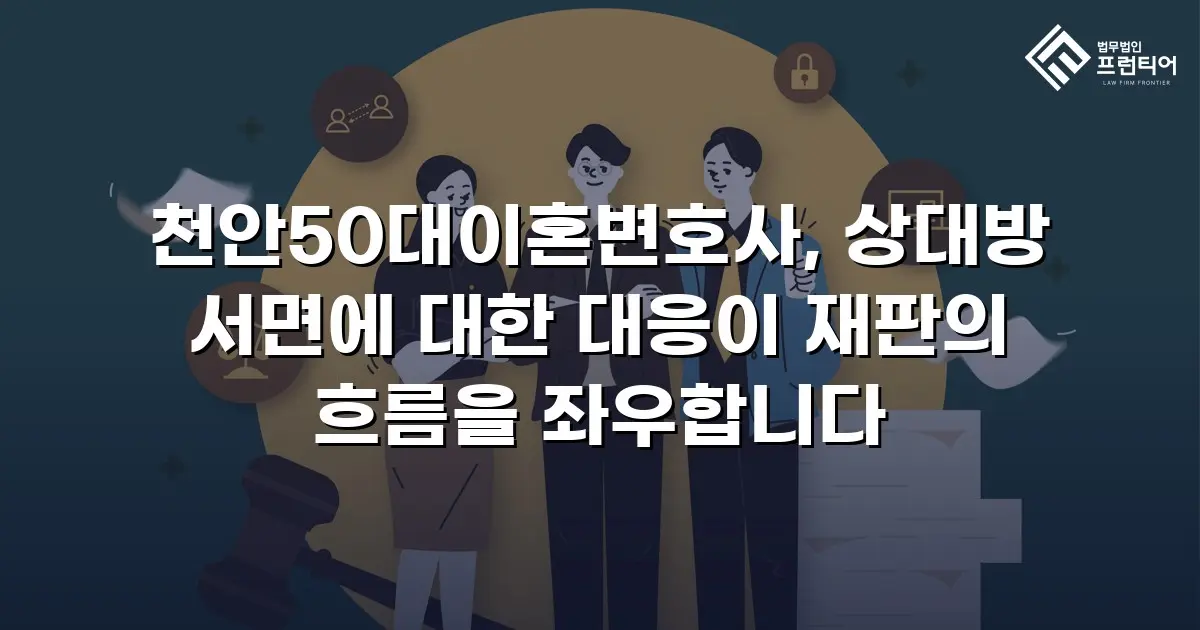 천안50대이혼변호사, 상대방 서면에 대한 대응이 재판의 흐름을 좌우합니다
