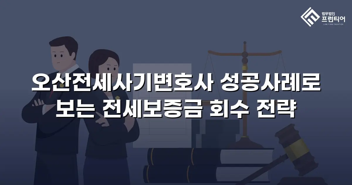 오산전세사기변호사 성공사례로 보는 전세보증금 회수 전략