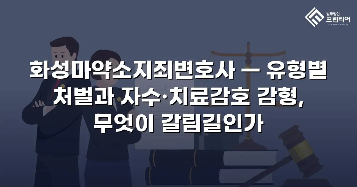 화성마약소지죄변호사 — 유형별 처벌과 자수·치료감호 감형, 무엇이 갈림길인가