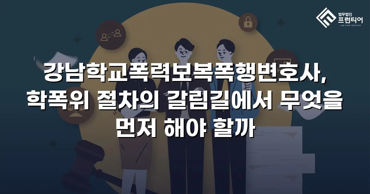 강남학교폭력보복폭행변호사, 학폭위 절차의 갈림길에서 무엇을 먼저 해야 할까