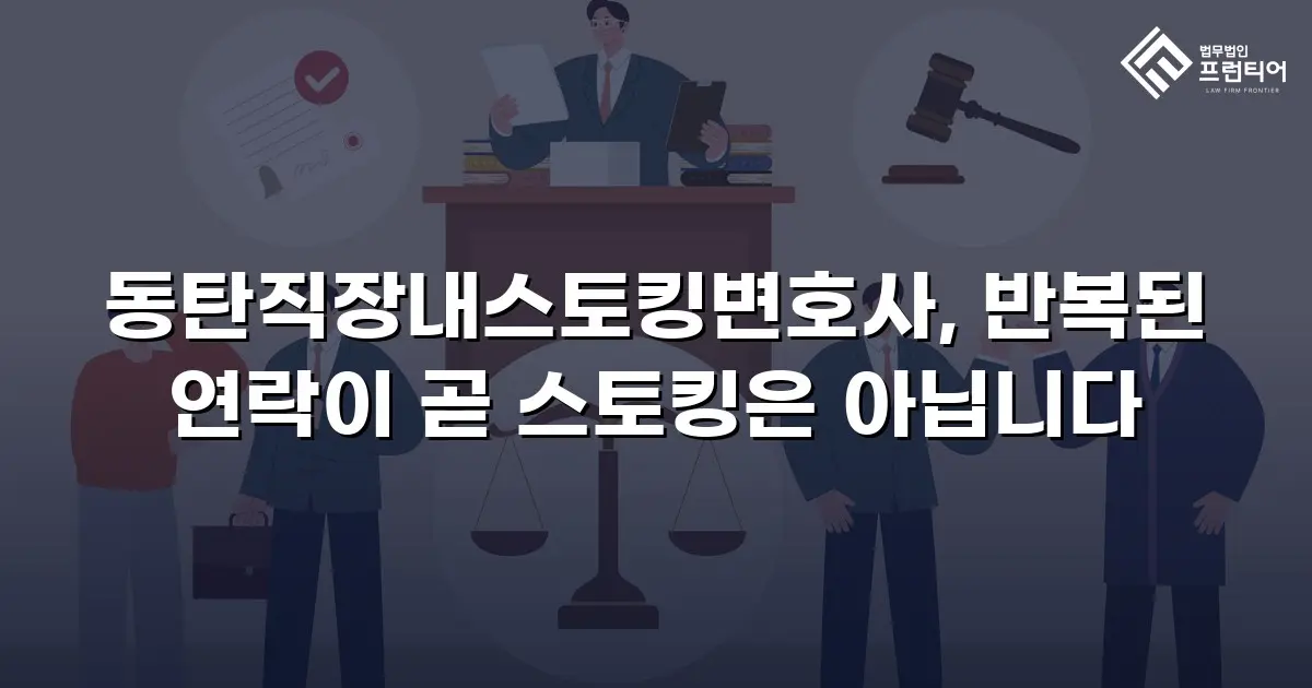 동탄직장내스토킹변호사, 반복된 연락이 곧 스토킹은 아닙니다