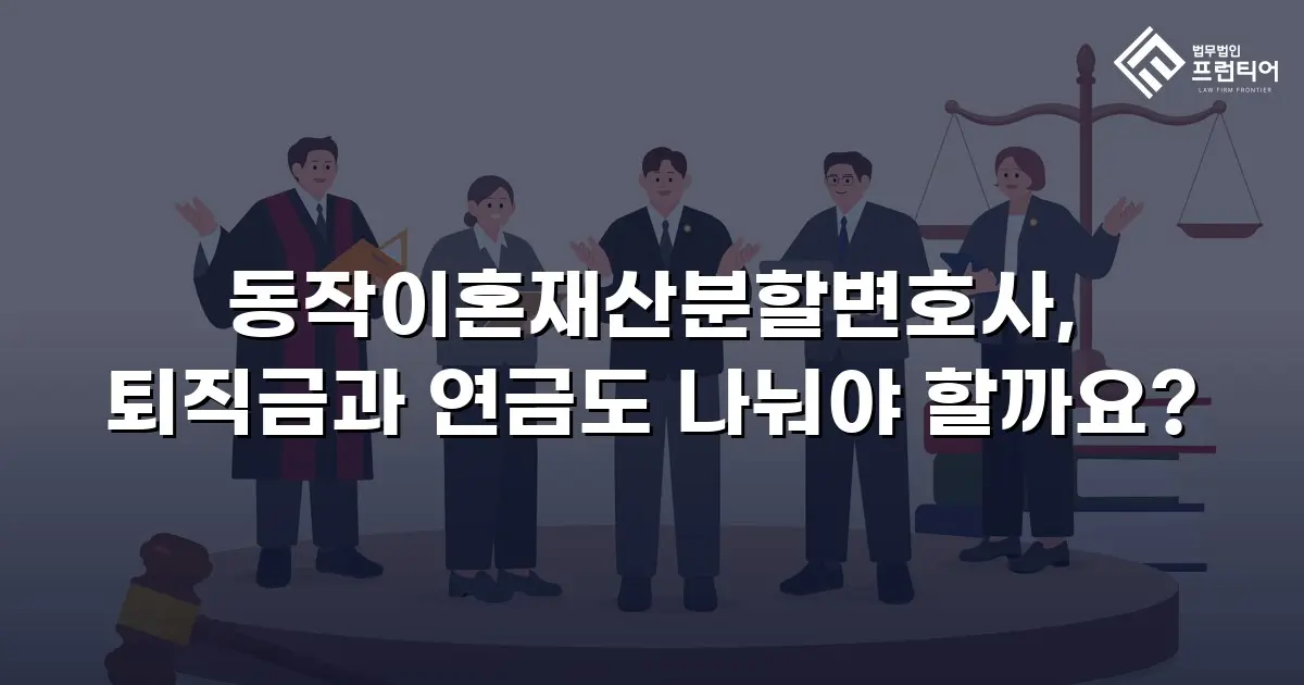 동작이혼재산분할변호사, 퇴직금과 연금도 나눠야 할까요?