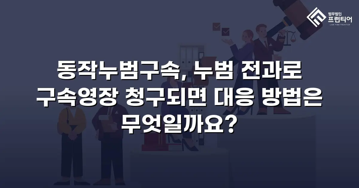 동작누범구속, 누범 전과로 구속영장 청구되면 대응 방법은 무엇일까요?