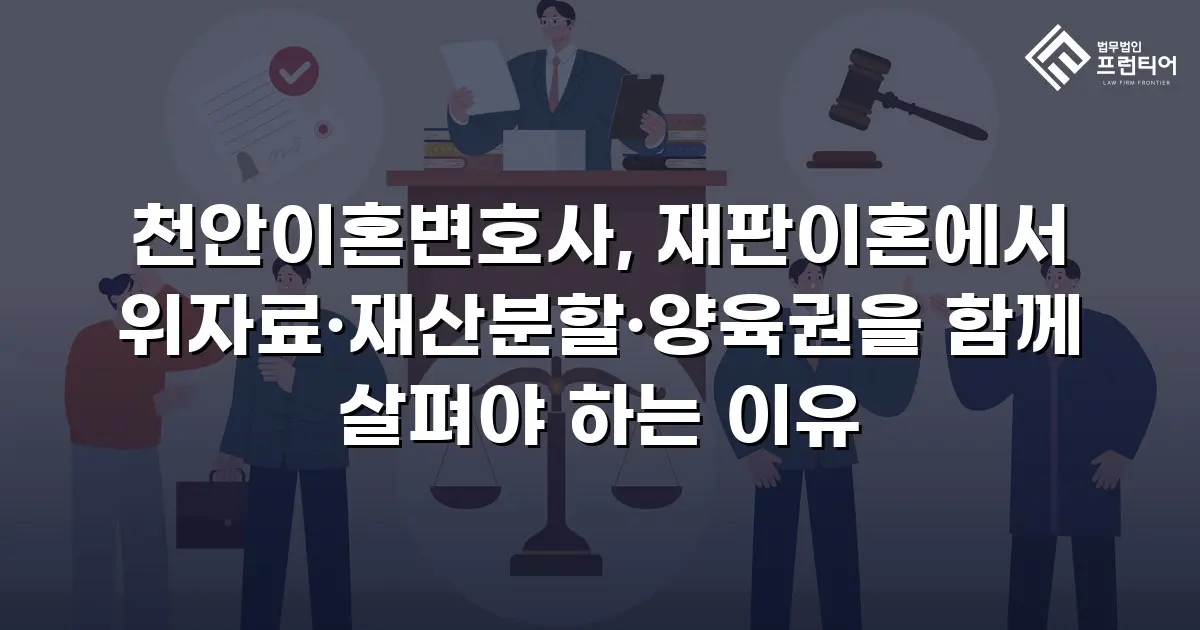 천안이혼변호사, 재판이혼에서 위자료·재산분할·양육권을 함께 살펴야 하는 이유
