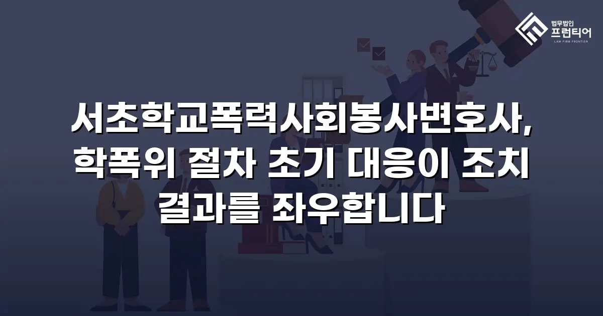 서초학교폭력사회봉사변호사, 학폭위 절차 초기 대응이 조치 결과를 좌우합니다