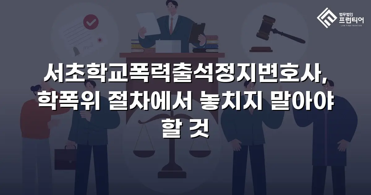 서초학교폭력출석정지변호사, 학폭위 절차에서 놓치지 말아야 할 것
