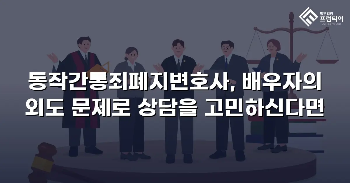 동작간통죄폐지변호사, 배우자의 외도 문제로 상담을 고민하신다면