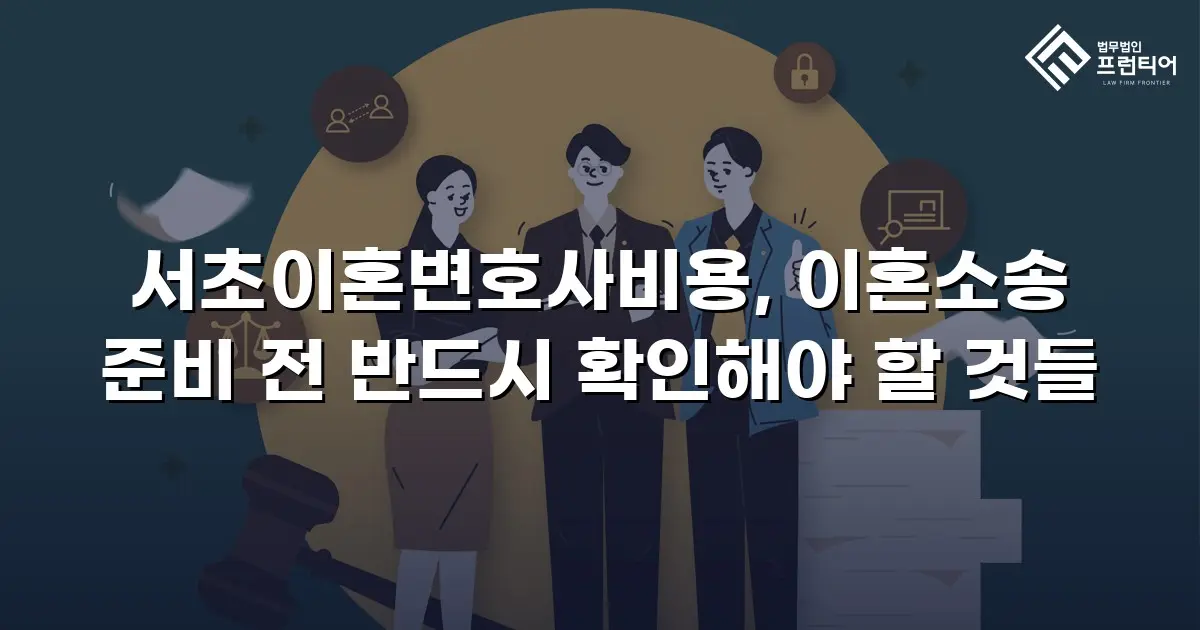 서초이혼변호사비용, 이혼소송 준비 전 반드시 확인해야 할 것들