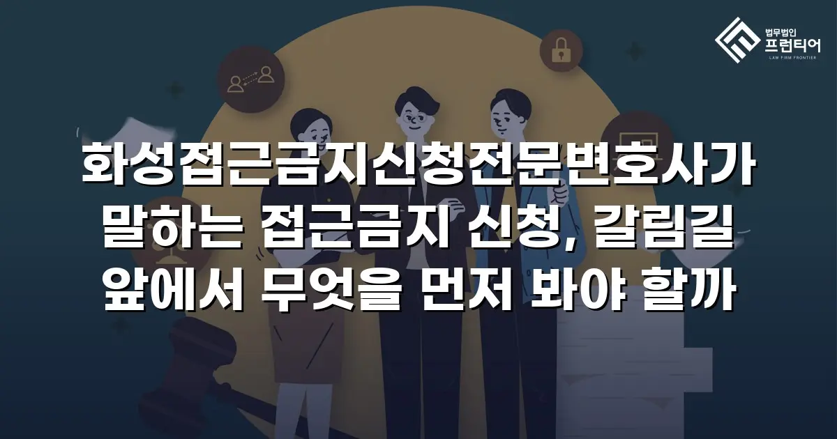화성접근금지신청전문변호사가 말하는 접근금지 신청, 갈림길 앞에서 무엇을 먼저 봐야 할까