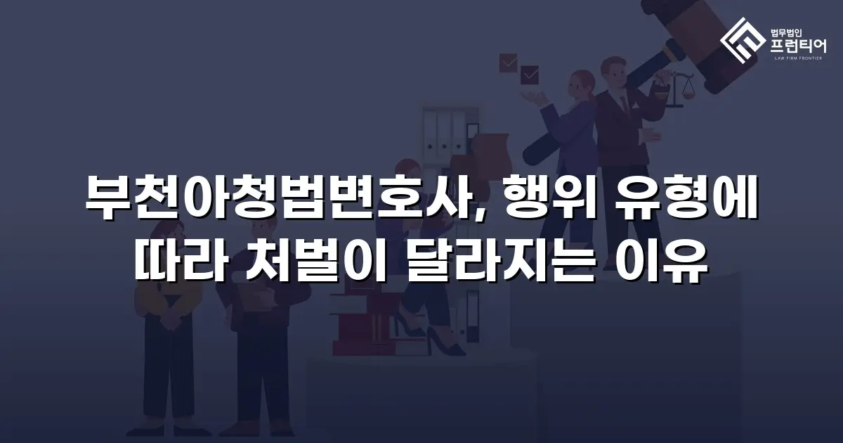 부천아청법변호사, 행위 유형에 따라 처벌이 달라지는 이유