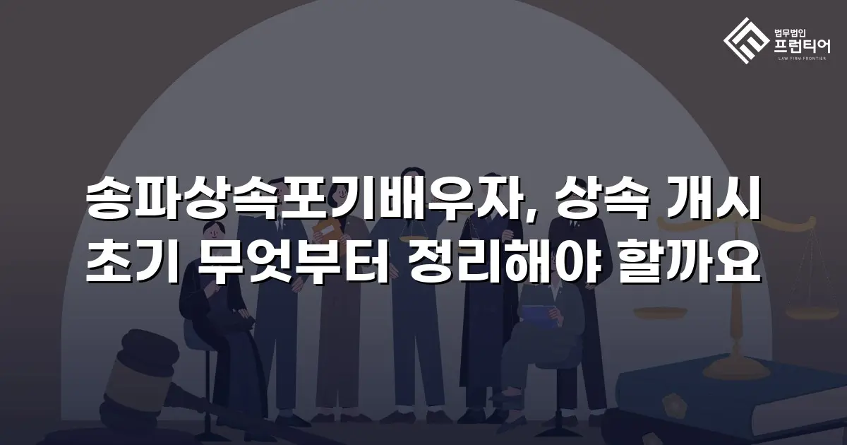 송파상속포기배우자, 상속 개시 초기 무엇부터 정리해야 할까요