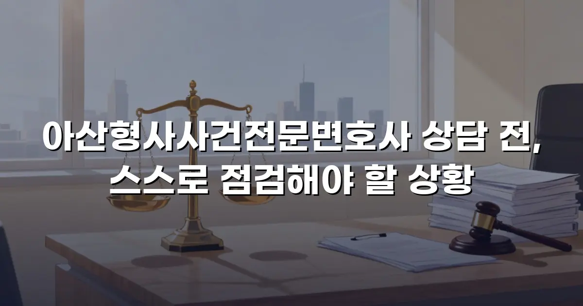 아산형사사건전문변호사 상담 전, 스스로 점검해야 할 상황