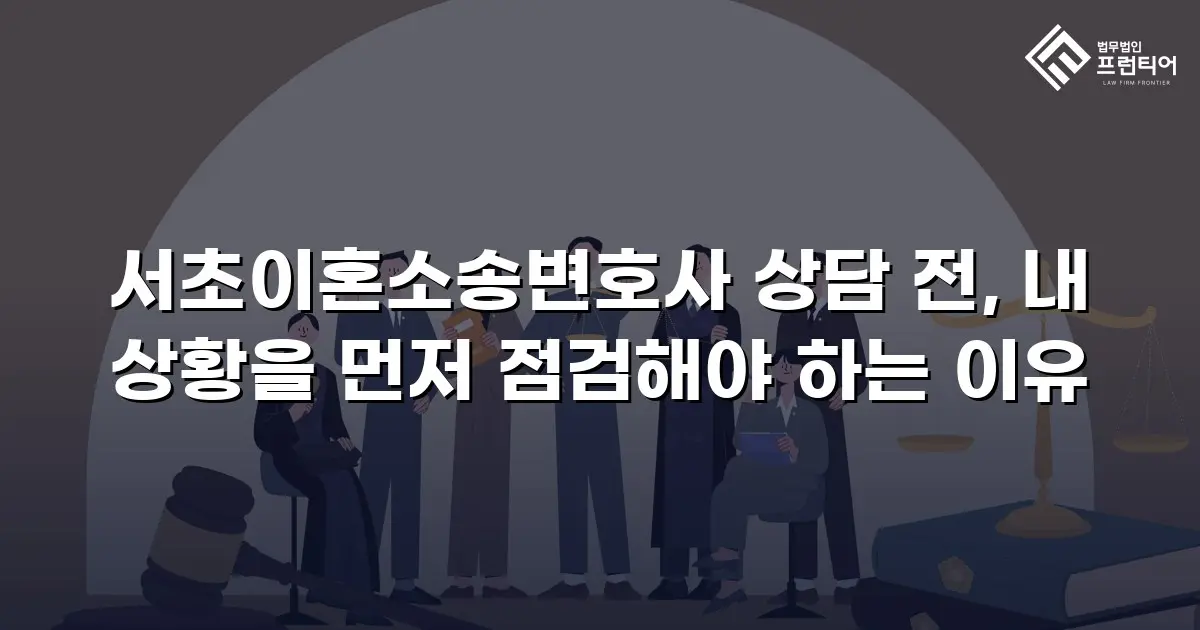 서초이혼소송변호사 상담 전, 내 상황을 먼저 점검해야 하는 이유