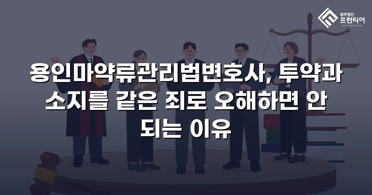 용인마약류관리법변호사, 투약과 소지를 같은 죄로 오해하면 안 되는 이유