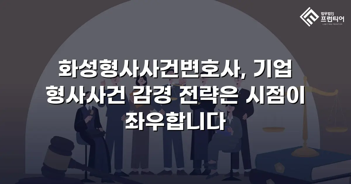 화성형사사건변호사, 기업 형사사건 감경 전략은 시점이 좌우합니다