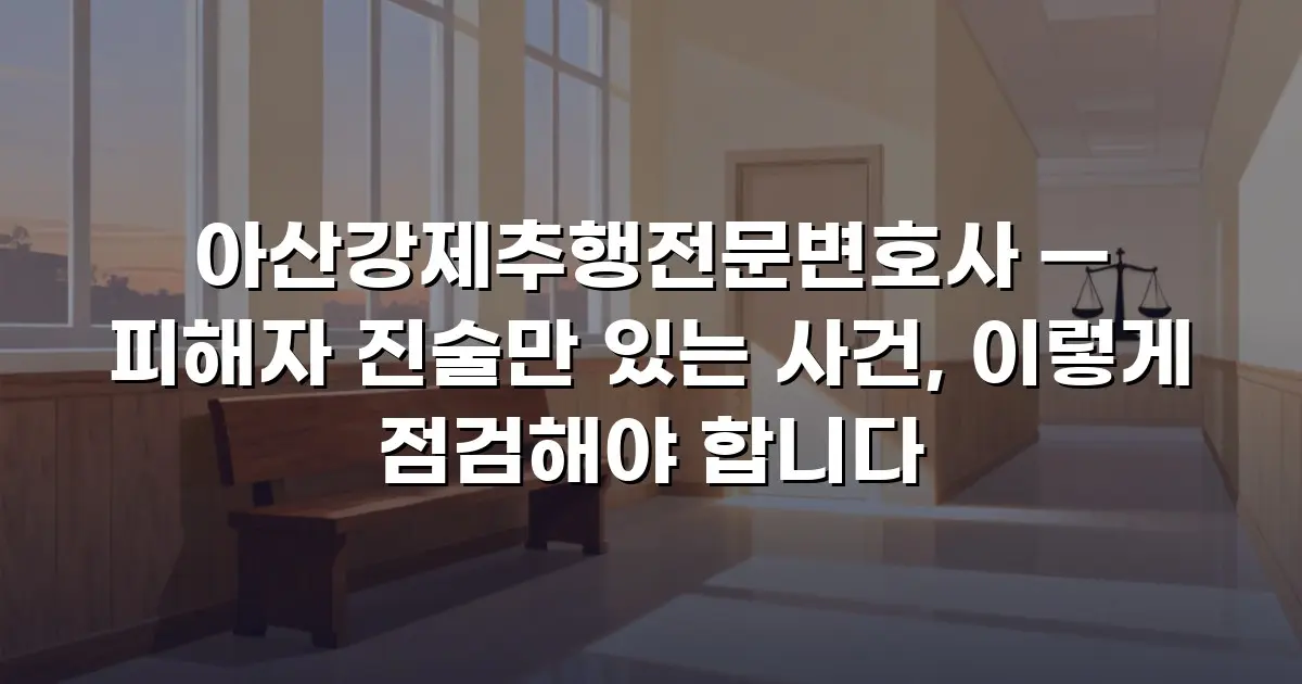 아산강제추행전문변호사 — 피해자 진술만 있는 사건, 이렇게 점검해야 합니다
