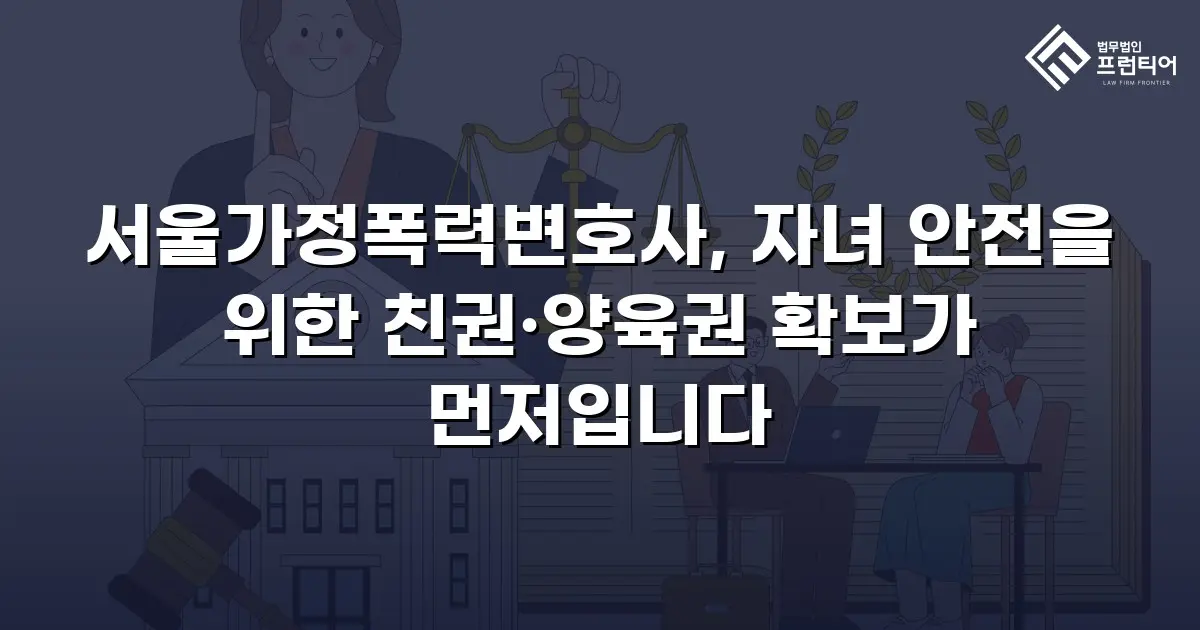 서울가정폭력변호사, 자녀 안전을 위한 친권·양육권 확보가 먼저입니다