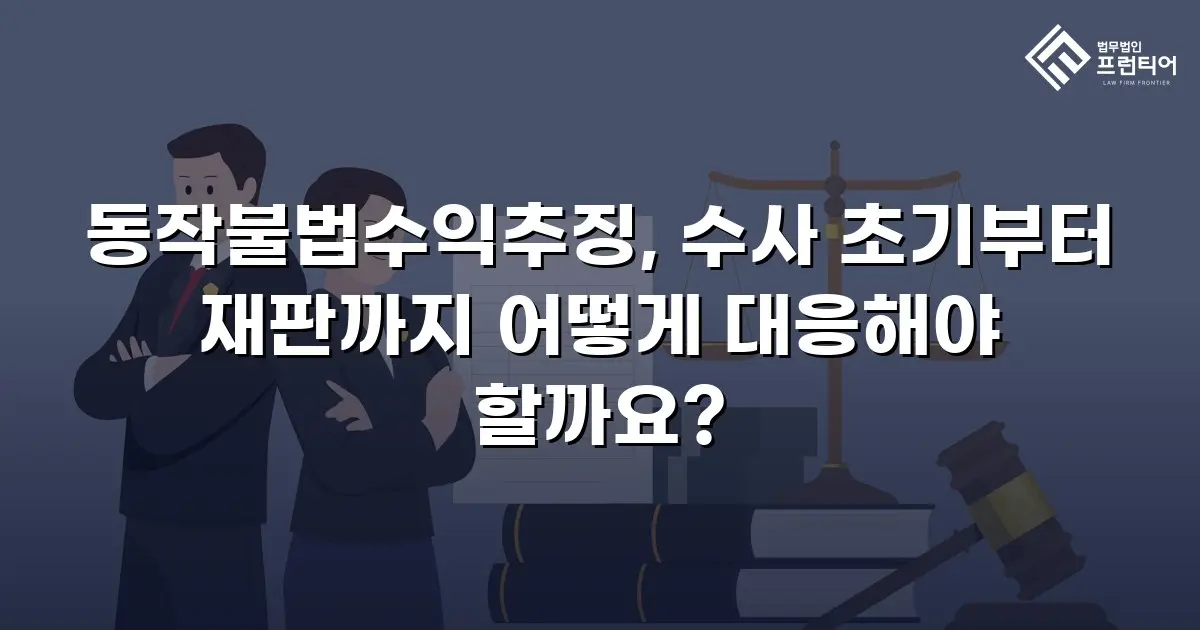 동작불법수익추징, 수사 초기부터 재판까지 어떻게 대응해야 할까요?