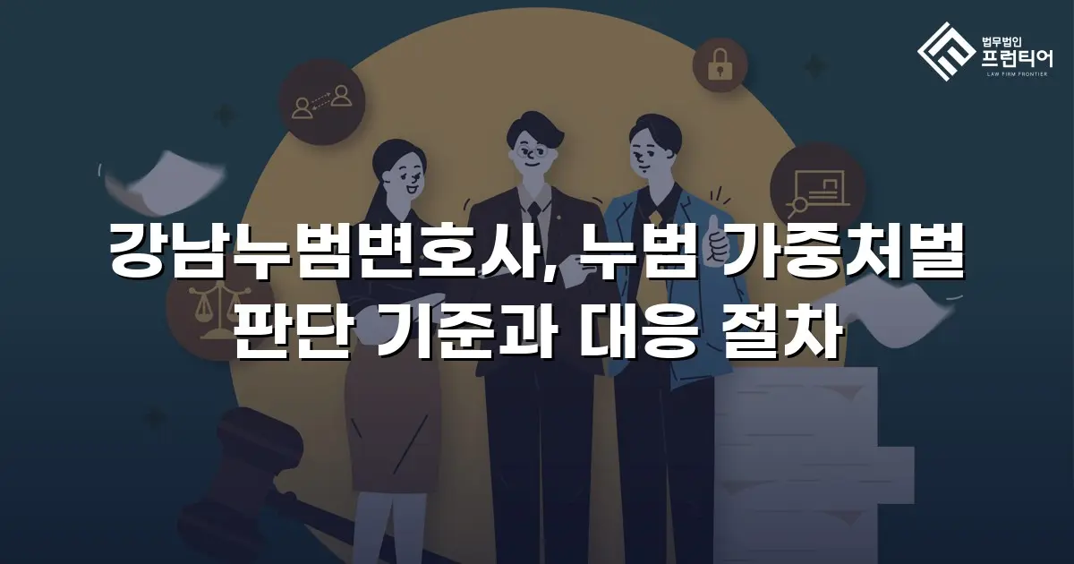 강남누범변호사, 누범 가중처벌 판단 기준과 대응 절차