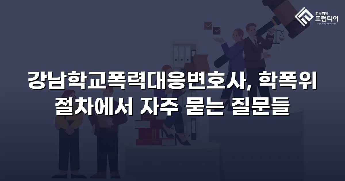 강남학교폭력대응변호사, 학폭위 절차에서 자주 묻는 질문들
