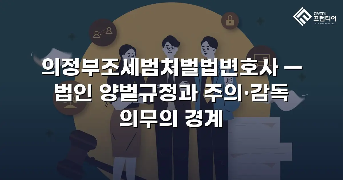 의정부조세범처벌법변호사 — 법인 양벌규정과 주의·감독 의무의 경계