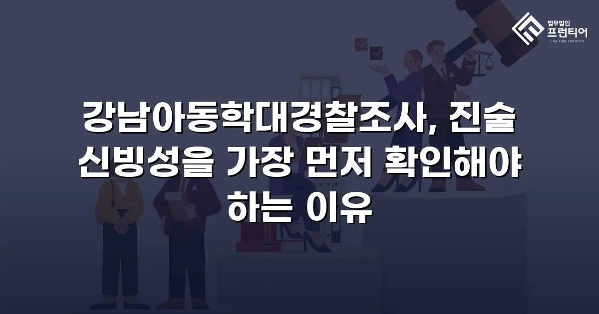 강남아동학대경찰조사, 진술 신빙성을 가장 먼저 확인해야 하는 이유