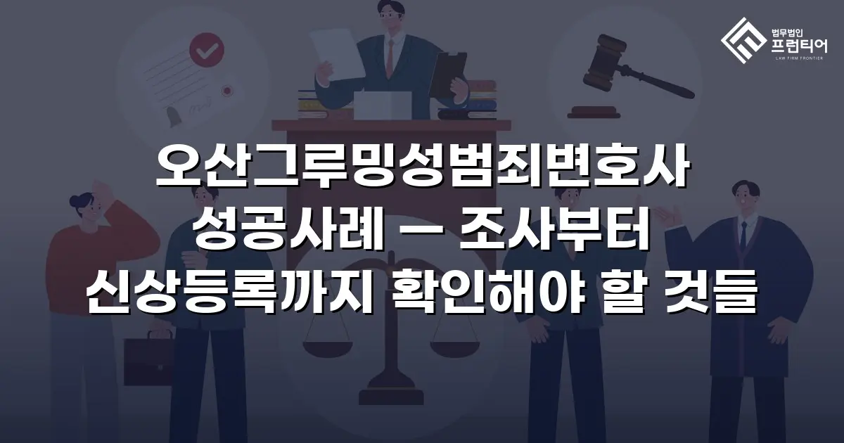 오산그루밍성범죄변호사 성공사례 — 조사부터 신상등록까지 확인해야 할 것들