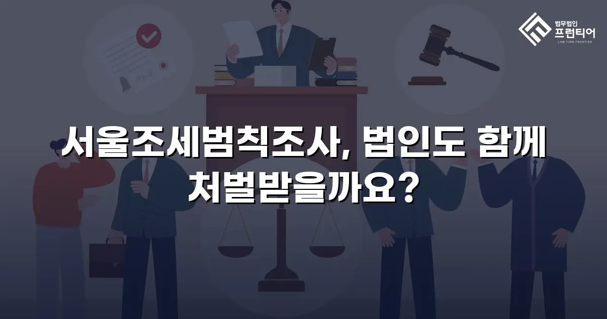 서울조세범칙조사, 법인도 함께 처벌받을까요?