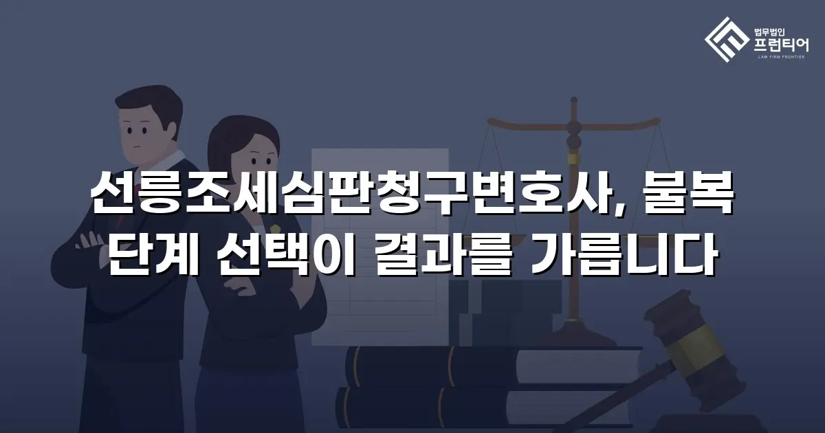 선릉조세심판청구변호사, 불복 단계 선택이 결과를 가릅니다